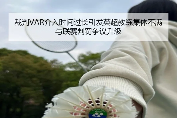 裁判VAR介入时间过长引发英超教练集体不满与联赛判罚争议升级