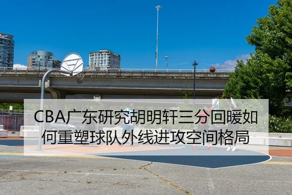 CBA广东研究胡明轩三分回暖如何重塑球队外线进攻空间格局