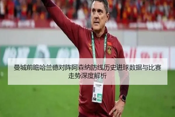 曼城前瞻哈兰德对阵阿森纳防线历史进球数据与比赛走势深度解析