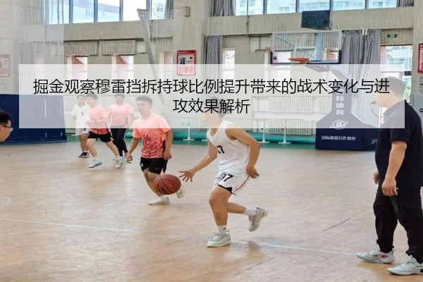 掘金观察穆雷挡拆持球比例提升带来的战术变化与进攻效果解析