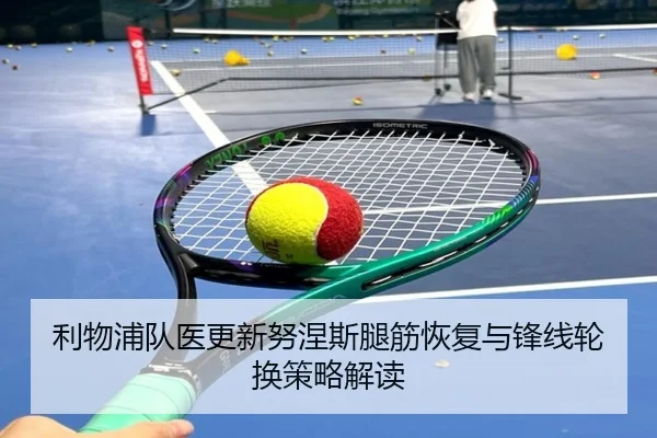 利物浦队医更新努涅斯腿筋恢复与锋线轮换策略解读