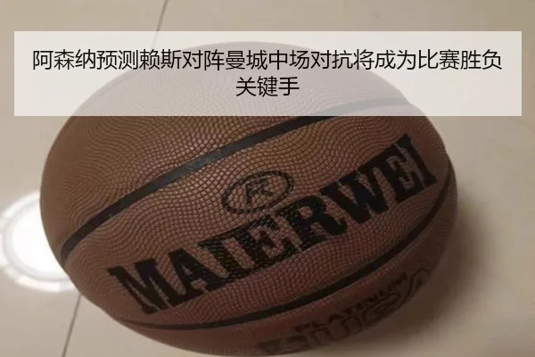 阿森纳预测赖斯对阵曼城中场对抗将成为比赛胜负关键手