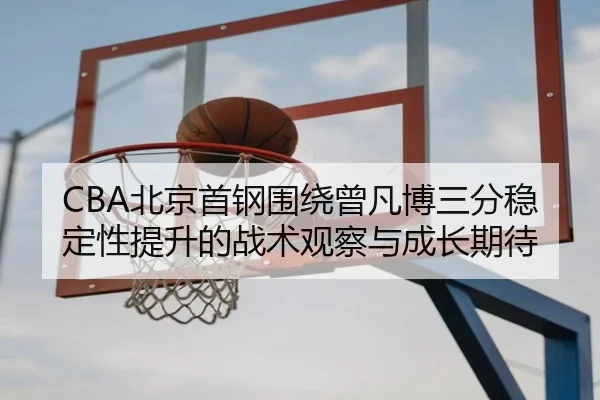 CBA北京首钢围绕曾凡博三分稳定性提升的战术观察与成长期待