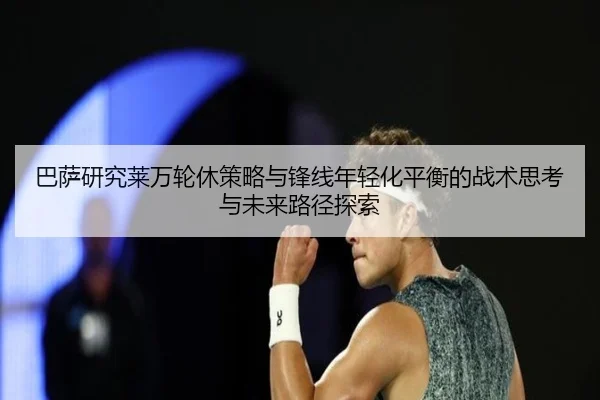 巴萨研究莱万轮休策略与锋线年轻化平衡的战术思考与未来路径探索