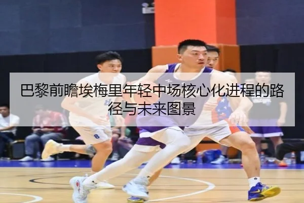 巴黎前瞻埃梅里年轻中场核心化进程的路径与未来图景