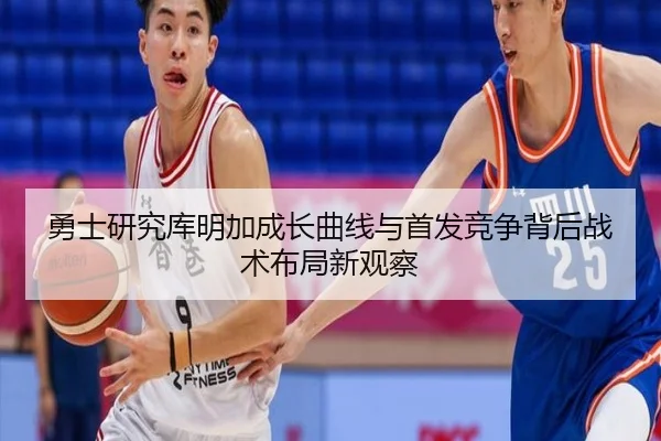 勇士研究库明加成长曲线与首发竞争背后战术布局新观察