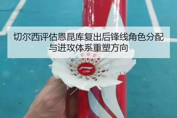 切尔西评估恩昆库复出后锋线角色分配与进攻体系重塑方向
