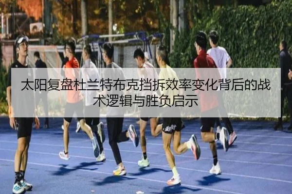 太阳复盘杜兰特布克挡拆效率变化背后的战术逻辑与胜负启示