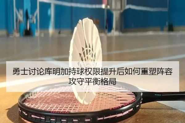 勇士讨论库明加持球权限提升后如何重塑阵容攻守平衡格局