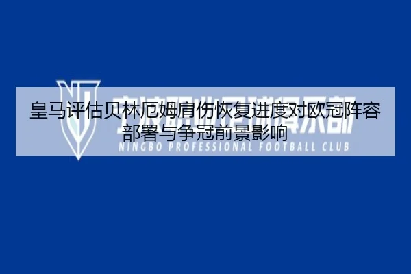 皇马评估贝林厄姆肩伤恢复进度对欧冠阵容部署与争冠前景影响