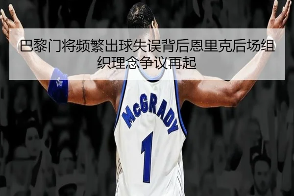 巴黎门将频繁出球失误背后恩里克后场组织理念争议再起
