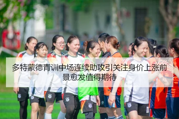 多特蒙德青训中场连续助攻引关注身价上涨前景愈发值得期待