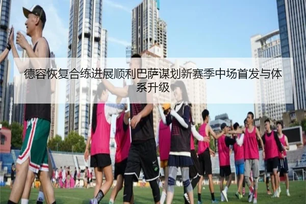 德容恢复合练进展顺利巴萨谋划新赛季中场首发与体系升级