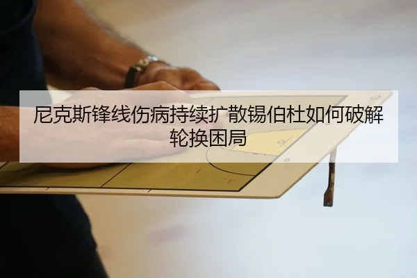 尼克斯锋线伤病持续扩散锡伯杜如何破解轮换困局