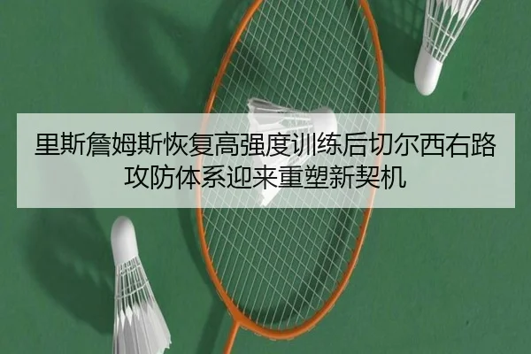 里斯詹姆斯恢复高强度训练后切尔西右路攻防体系迎来重塑新契机