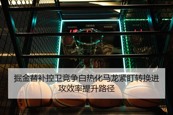 掘金替补控卫竞争白热化马龙紧盯转换进攻效率提升路径